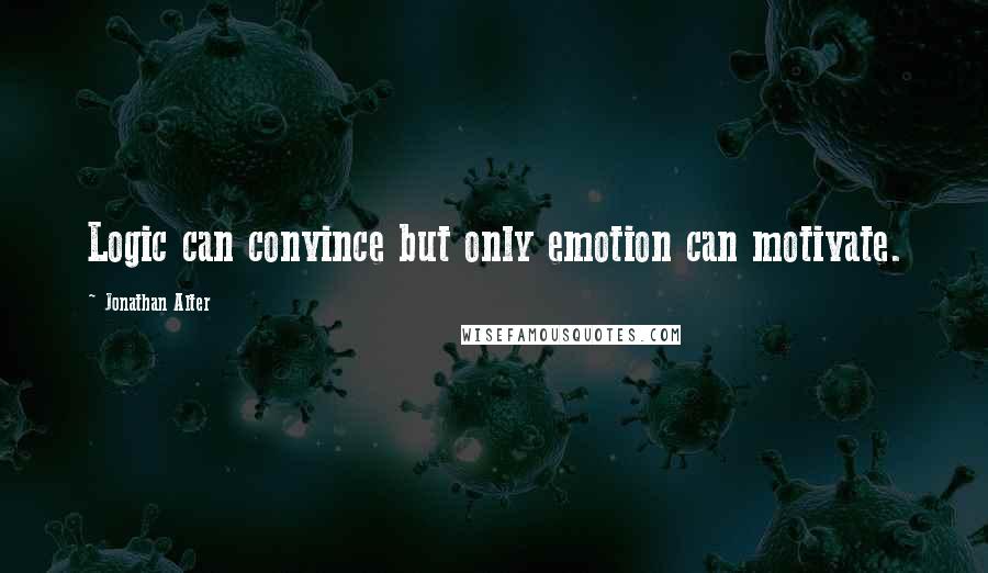 Jonathan Alter Quotes: Logic can convince but only emotion can motivate.