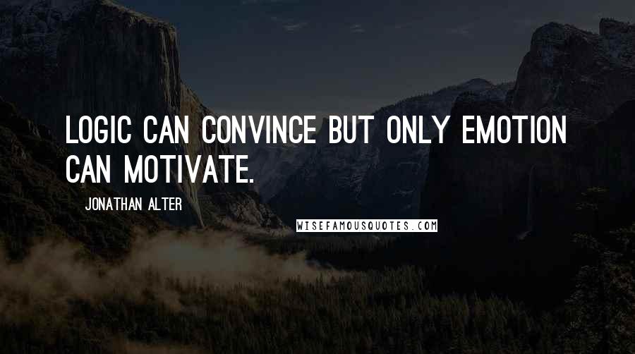 Jonathan Alter Quotes: Logic can convince but only emotion can motivate.