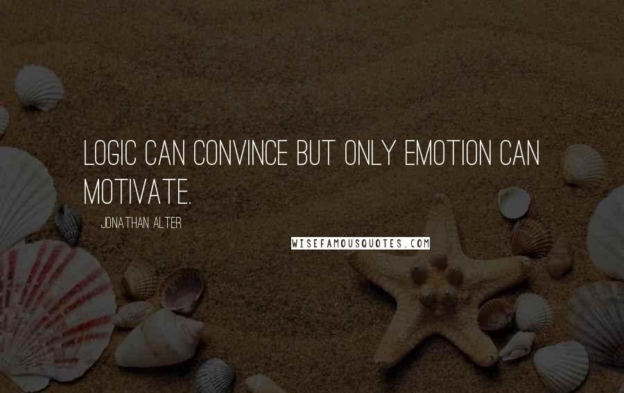 Jonathan Alter Quotes: Logic can convince but only emotion can motivate.