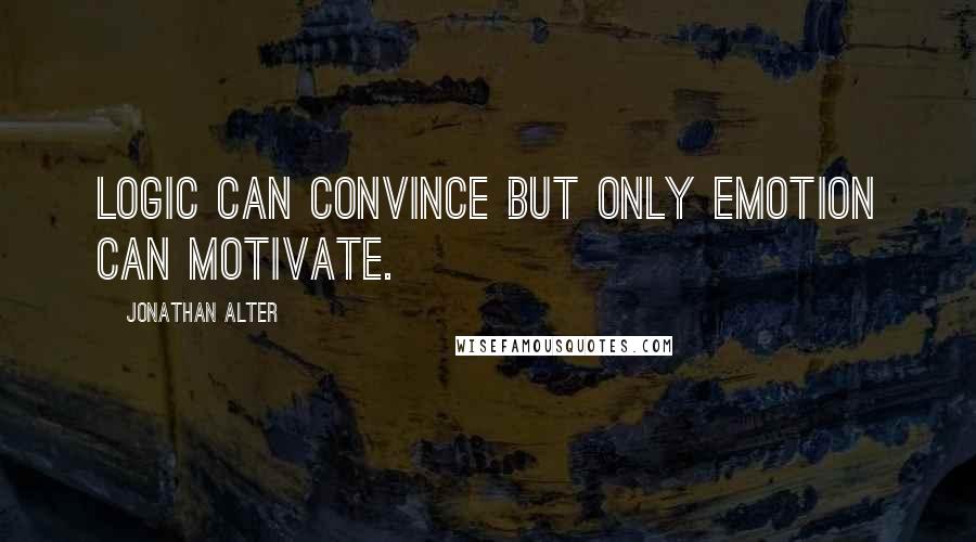 Jonathan Alter Quotes: Logic can convince but only emotion can motivate.