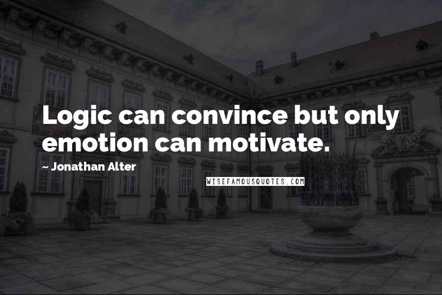 Jonathan Alter Quotes: Logic can convince but only emotion can motivate.