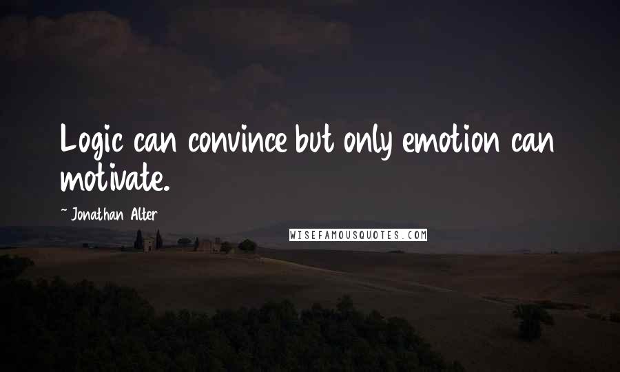 Jonathan Alter Quotes: Logic can convince but only emotion can motivate.