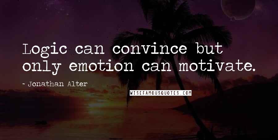 Jonathan Alter Quotes: Logic can convince but only emotion can motivate.