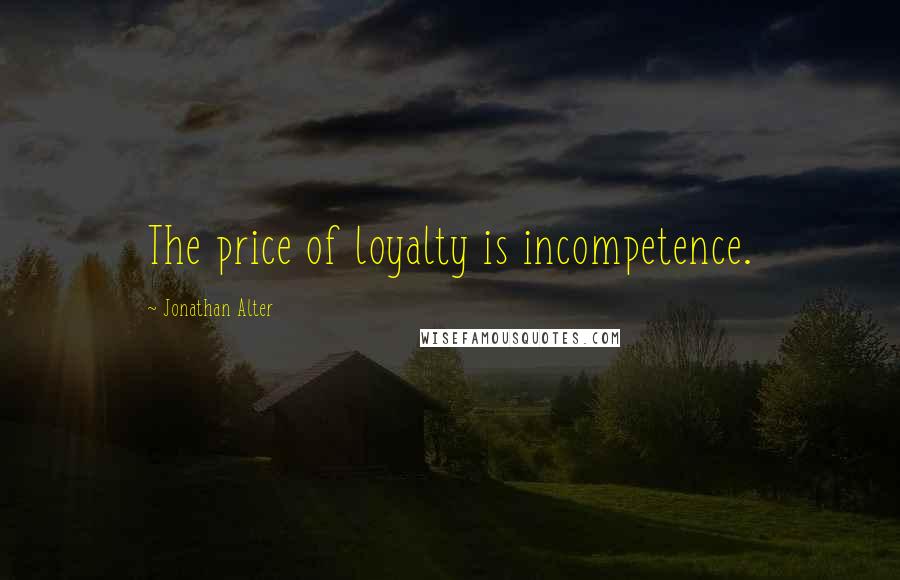 Jonathan Alter Quotes: The price of loyalty is incompetence.