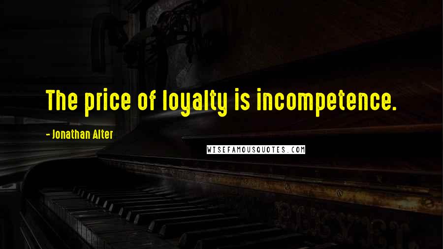 Jonathan Alter Quotes: The price of loyalty is incompetence.