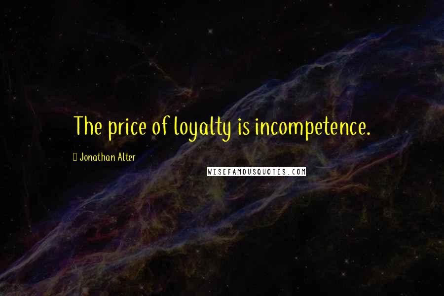 Jonathan Alter Quotes: The price of loyalty is incompetence.