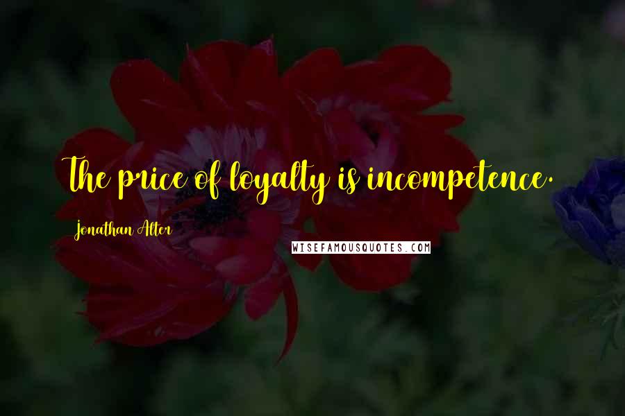 Jonathan Alter Quotes: The price of loyalty is incompetence.