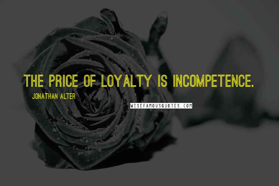 Jonathan Alter Quotes: The price of loyalty is incompetence.