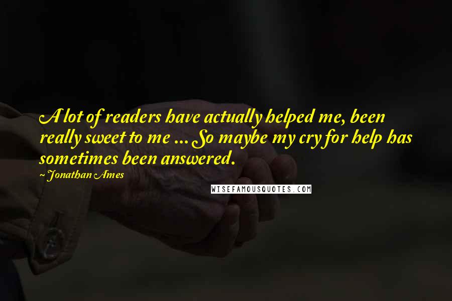 Jonathan Ames Quotes: A lot of readers have actually helped me, been really sweet to me ... So maybe my cry for help has sometimes been answered.