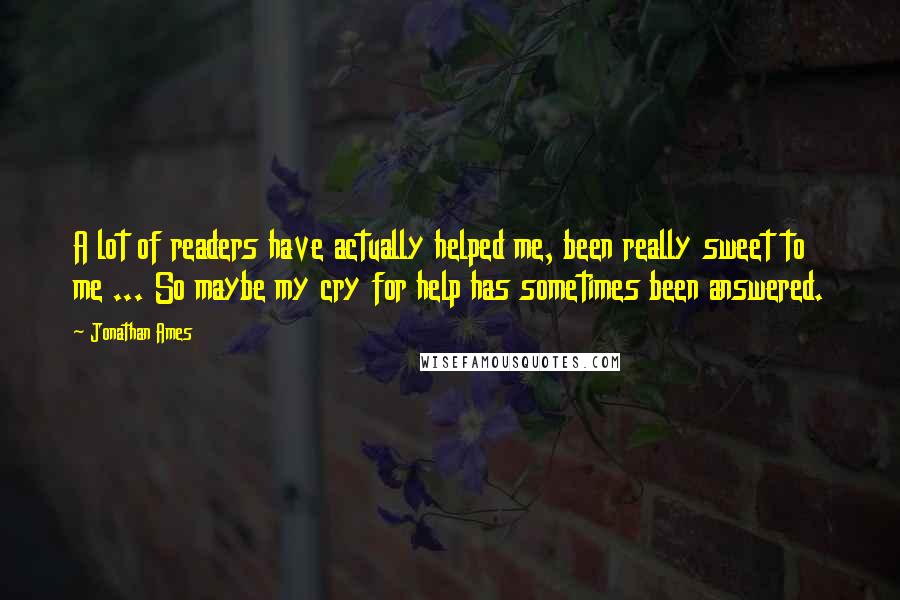 Jonathan Ames Quotes: A lot of readers have actually helped me, been really sweet to me ... So maybe my cry for help has sometimes been answered.