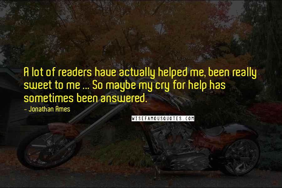 Jonathan Ames Quotes: A lot of readers have actually helped me, been really sweet to me ... So maybe my cry for help has sometimes been answered.