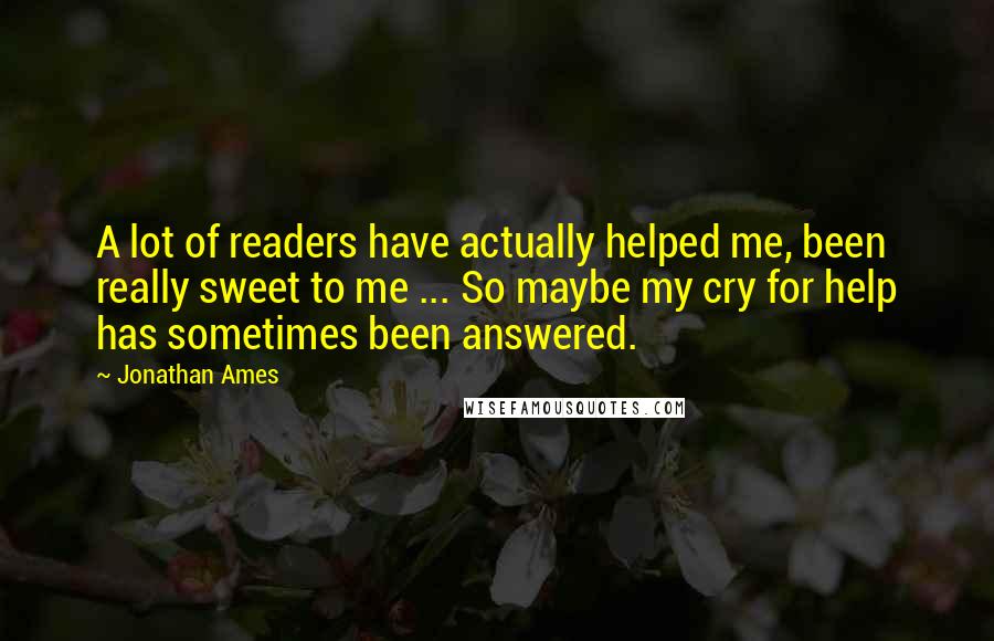 Jonathan Ames Quotes: A lot of readers have actually helped me, been really sweet to me ... So maybe my cry for help has sometimes been answered.