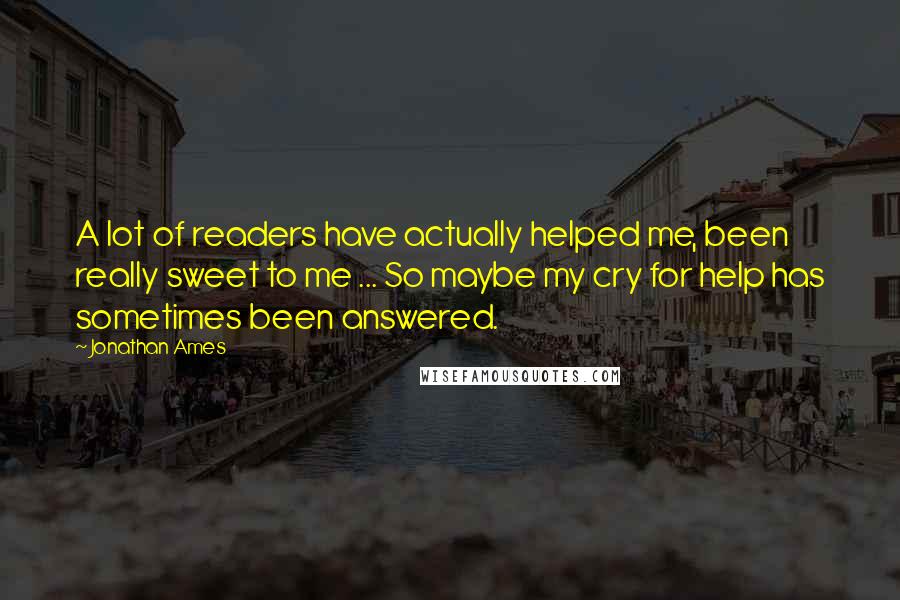 Jonathan Ames Quotes: A lot of readers have actually helped me, been really sweet to me ... So maybe my cry for help has sometimes been answered.