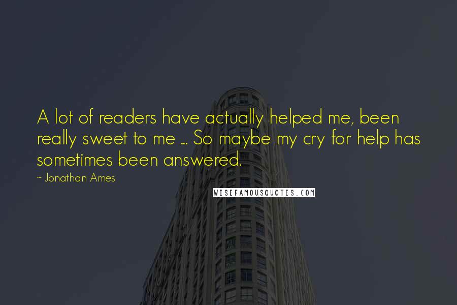 Jonathan Ames Quotes: A lot of readers have actually helped me, been really sweet to me ... So maybe my cry for help has sometimes been answered.