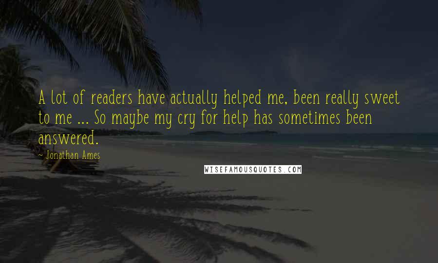 Jonathan Ames Quotes: A lot of readers have actually helped me, been really sweet to me ... So maybe my cry for help has sometimes been answered.