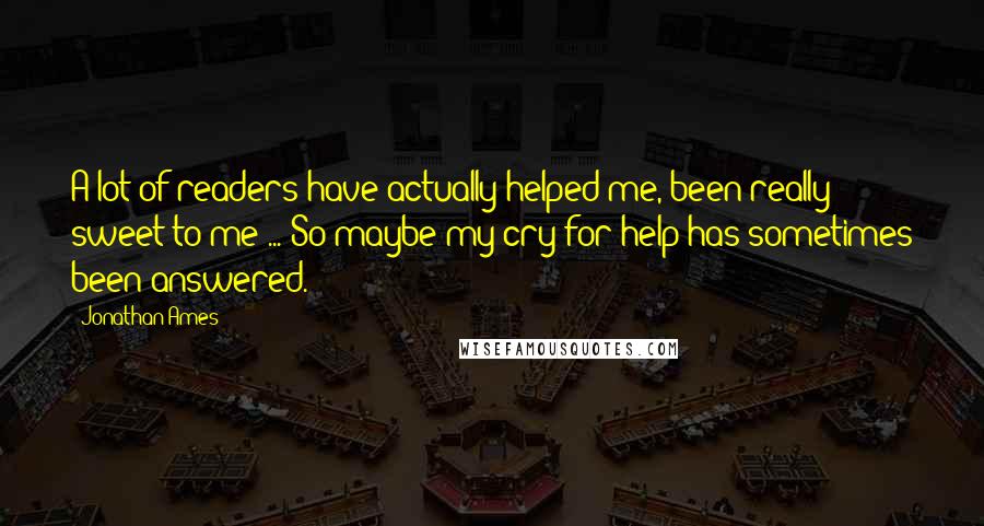 Jonathan Ames Quotes: A lot of readers have actually helped me, been really sweet to me ... So maybe my cry for help has sometimes been answered.