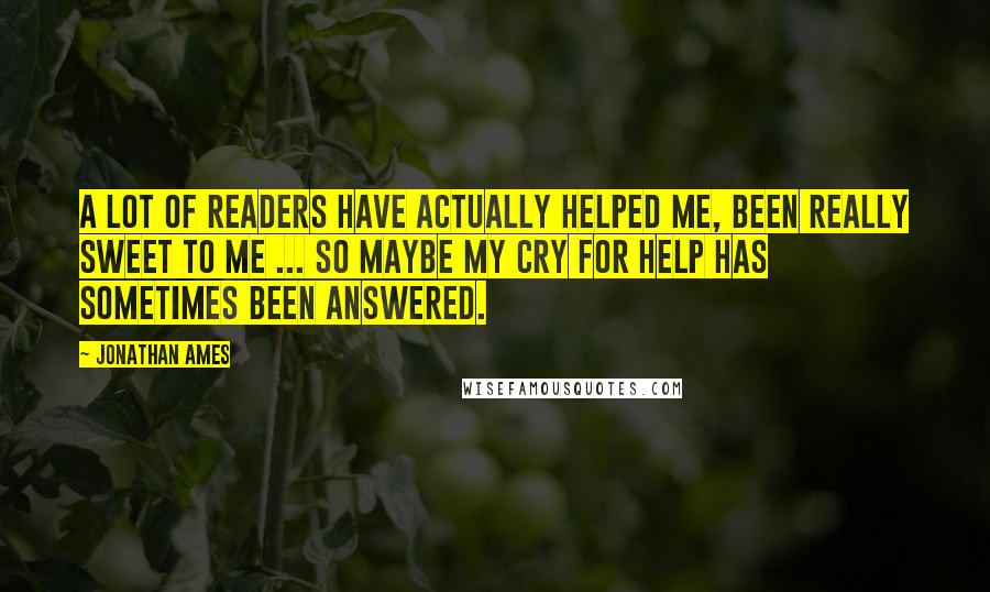 Jonathan Ames Quotes: A lot of readers have actually helped me, been really sweet to me ... So maybe my cry for help has sometimes been answered.