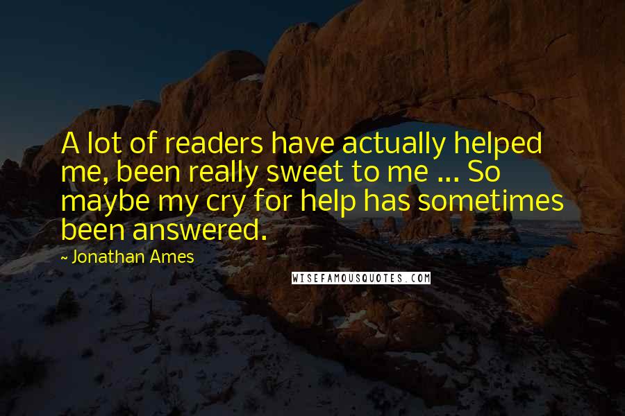 Jonathan Ames Quotes: A lot of readers have actually helped me, been really sweet to me ... So maybe my cry for help has sometimes been answered.