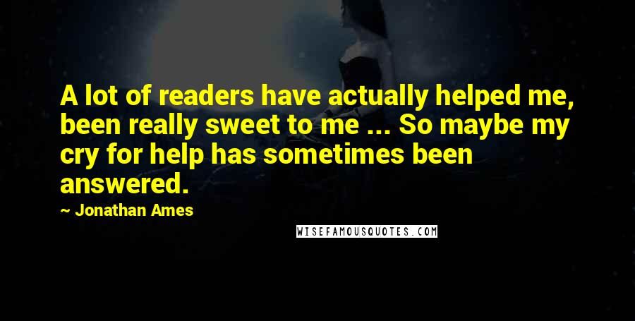 Jonathan Ames Quotes: A lot of readers have actually helped me, been really sweet to me ... So maybe my cry for help has sometimes been answered.