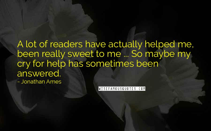 Jonathan Ames Quotes: A lot of readers have actually helped me, been really sweet to me ... So maybe my cry for help has sometimes been answered.