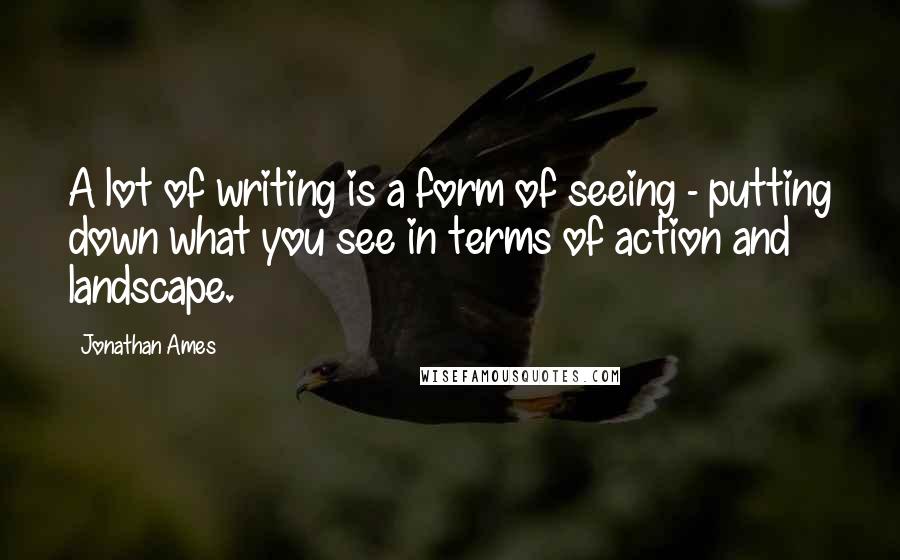 Jonathan Ames Quotes: A lot of writing is a form of seeing - putting down what you see in terms of action and landscape.