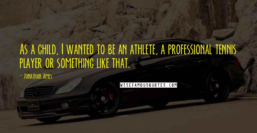 Jonathan Ames Quotes: As a child, I wanted to be an athlete, a professional tennis player or something like that.