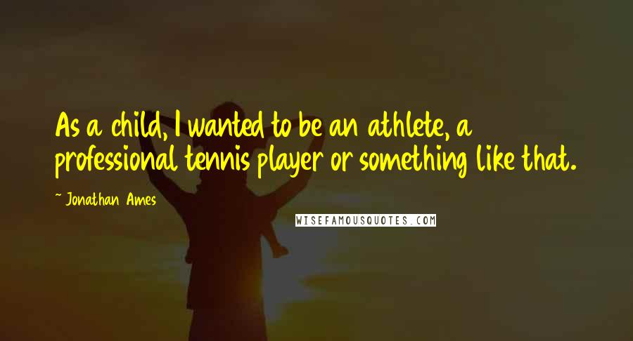 Jonathan Ames Quotes: As a child, I wanted to be an athlete, a professional tennis player or something like that.