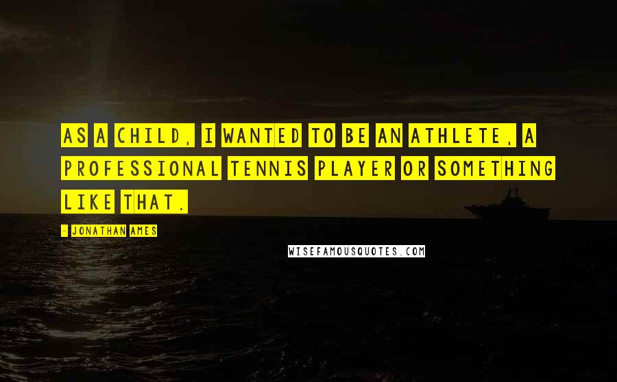 Jonathan Ames Quotes: As a child, I wanted to be an athlete, a professional tennis player or something like that.