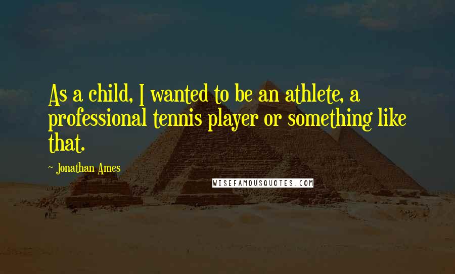 Jonathan Ames Quotes: As a child, I wanted to be an athlete, a professional tennis player or something like that.