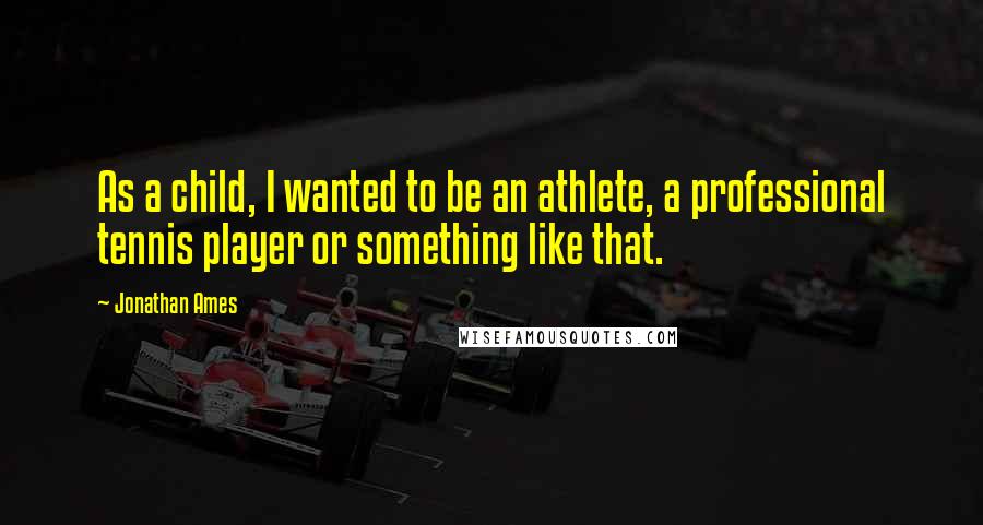 Jonathan Ames Quotes: As a child, I wanted to be an athlete, a professional tennis player or something like that.