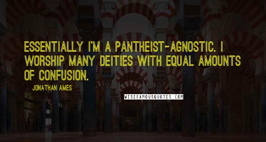 Jonathan Ames Quotes: Essentially I'm a pantheist-agnostic. I worship many deities with equal amounts of confusion.