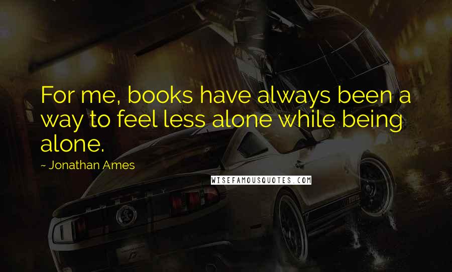 Jonathan Ames Quotes: For me, books have always been a way to feel less alone while being alone.