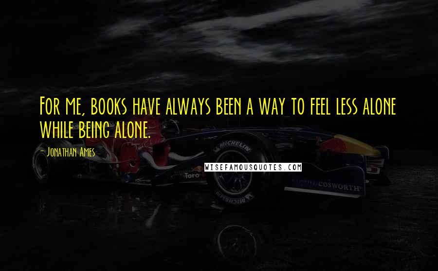 Jonathan Ames Quotes: For me, books have always been a way to feel less alone while being alone.