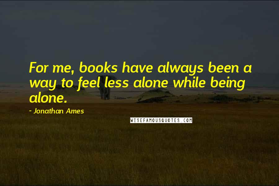 Jonathan Ames Quotes: For me, books have always been a way to feel less alone while being alone.