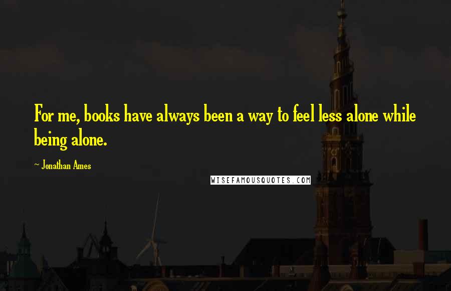 Jonathan Ames Quotes: For me, books have always been a way to feel less alone while being alone.