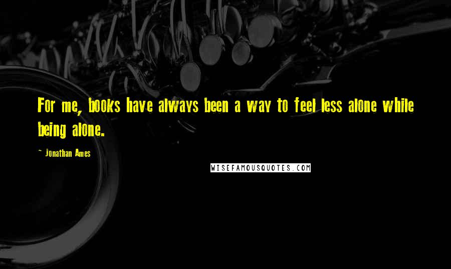 Jonathan Ames Quotes: For me, books have always been a way to feel less alone while being alone.