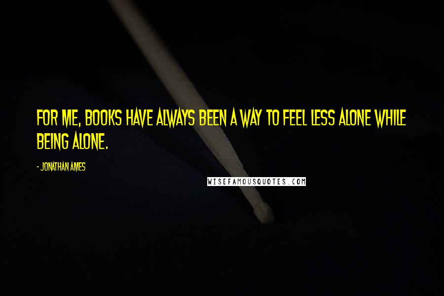 Jonathan Ames Quotes: For me, books have always been a way to feel less alone while being alone.