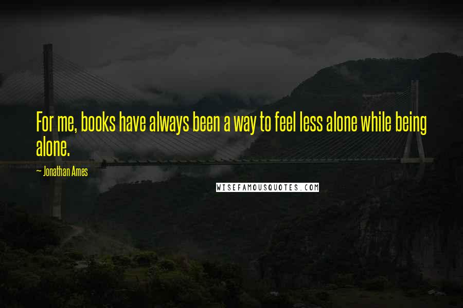 Jonathan Ames Quotes: For me, books have always been a way to feel less alone while being alone.