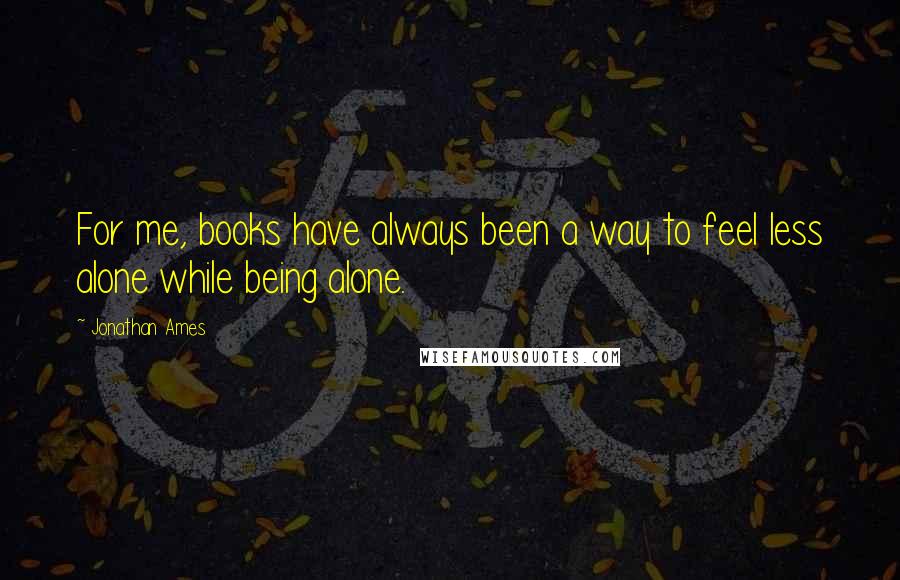 Jonathan Ames Quotes: For me, books have always been a way to feel less alone while being alone.