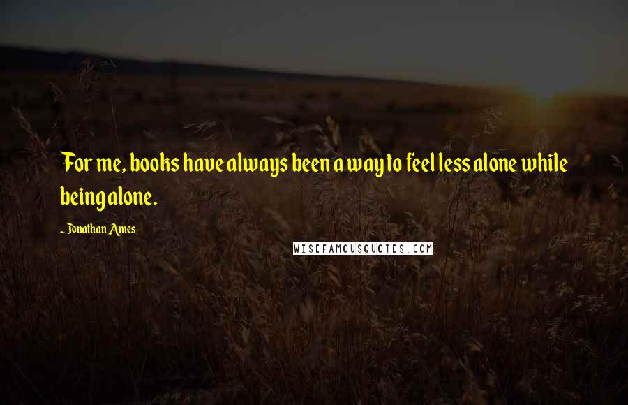 Jonathan Ames Quotes: For me, books have always been a way to feel less alone while being alone.