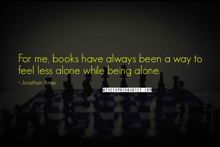 Jonathan Ames Quotes: For me, books have always been a way to feel less alone while being alone.