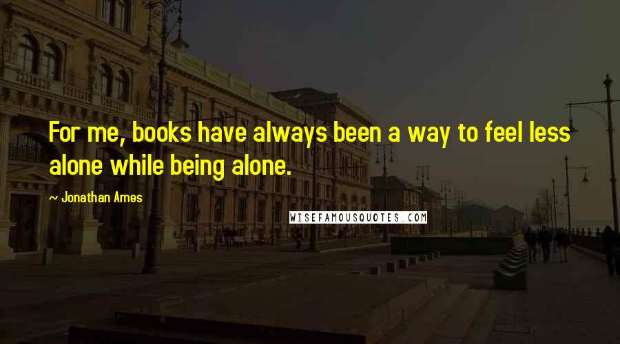 Jonathan Ames Quotes: For me, books have always been a way to feel less alone while being alone.