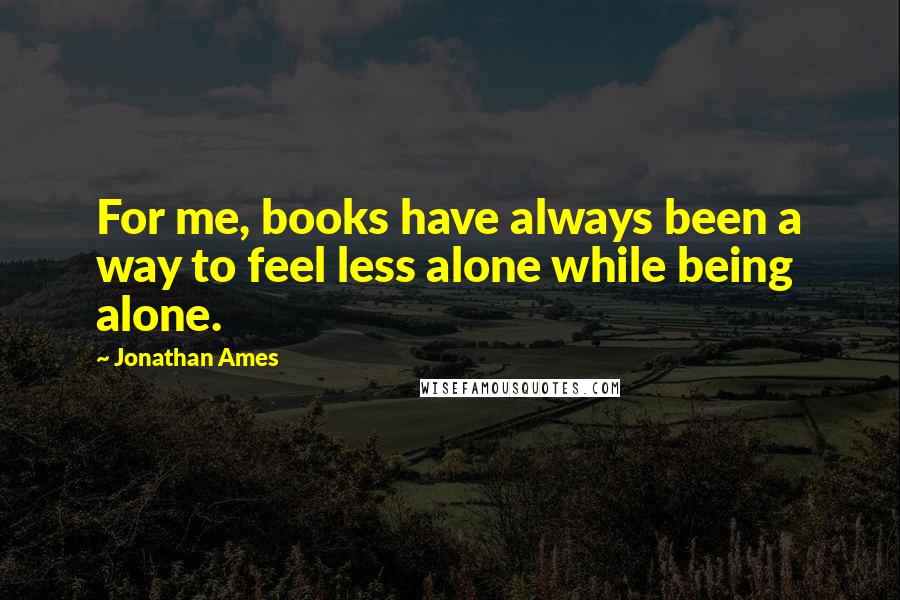 Jonathan Ames Quotes: For me, books have always been a way to feel less alone while being alone.