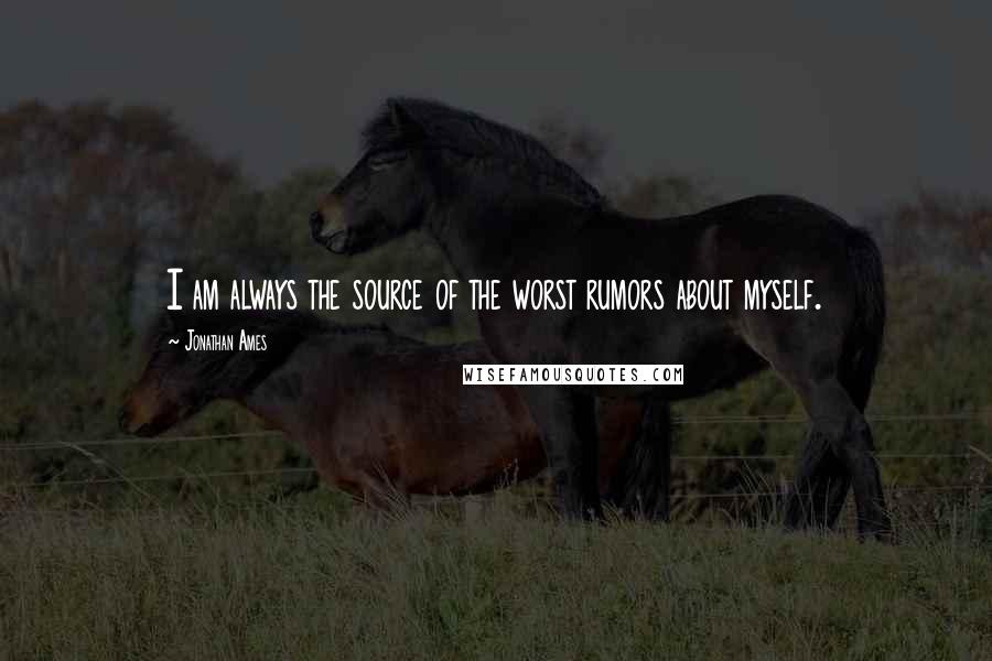 Jonathan Ames Quotes: I am always the source of the worst rumors about myself.