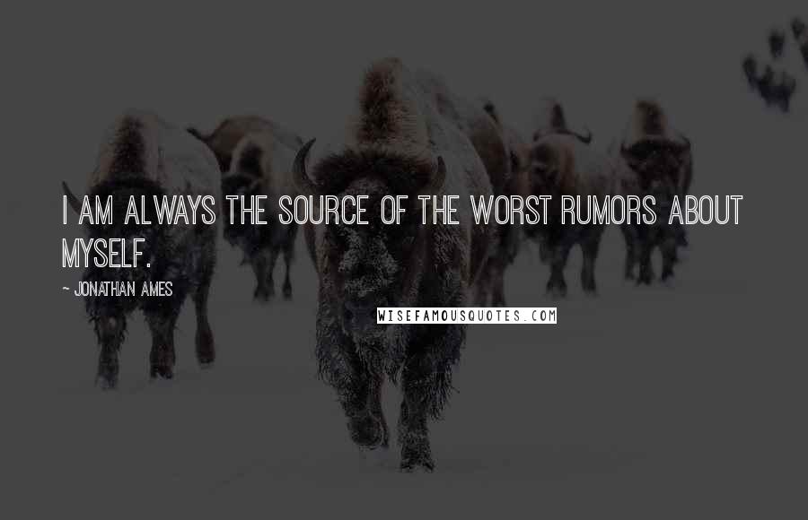 Jonathan Ames Quotes: I am always the source of the worst rumors about myself.