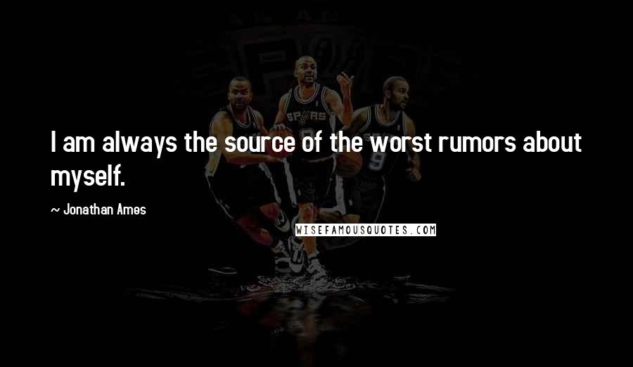 Jonathan Ames Quotes: I am always the source of the worst rumors about myself.