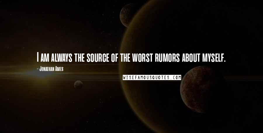 Jonathan Ames Quotes: I am always the source of the worst rumors about myself.