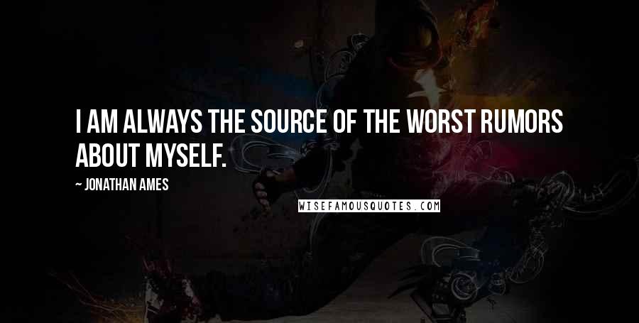 Jonathan Ames Quotes: I am always the source of the worst rumors about myself.