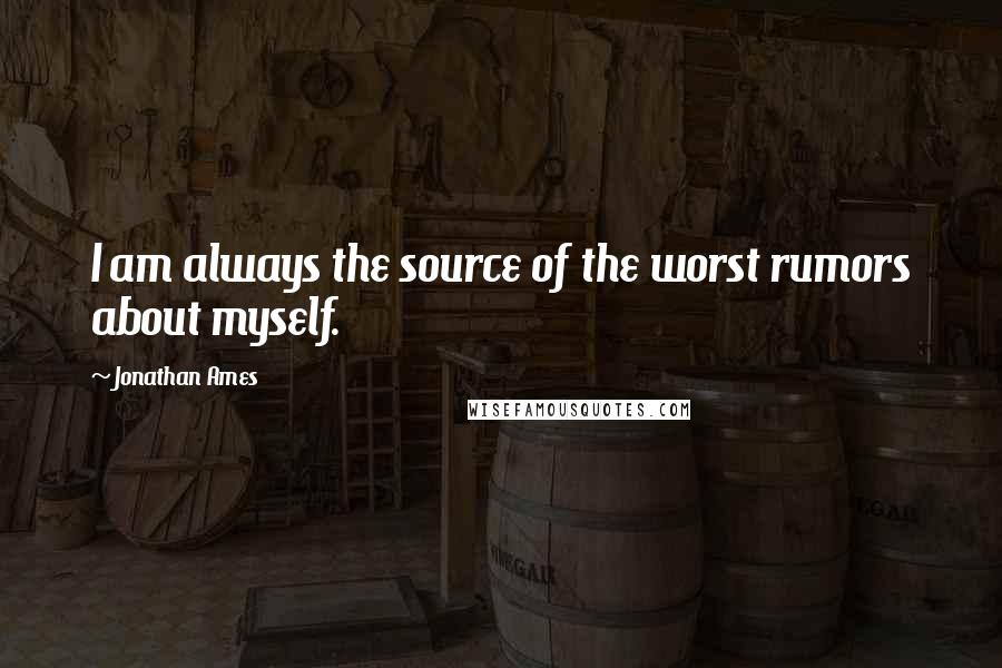 Jonathan Ames Quotes: I am always the source of the worst rumors about myself.