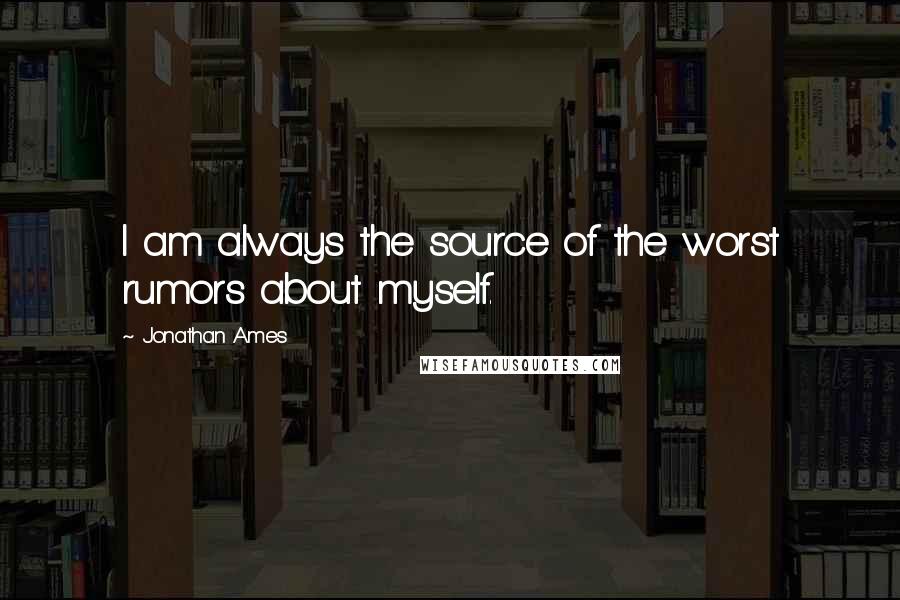 Jonathan Ames Quotes: I am always the source of the worst rumors about myself.